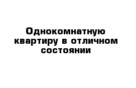 Однокомнатную квартиру в отличном состоянии 